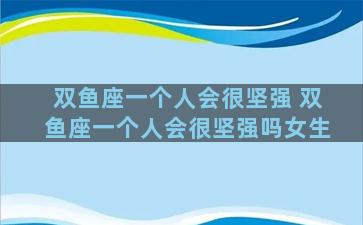 双鱼座一个人会很坚强 双鱼座一个人会很坚强吗女生
